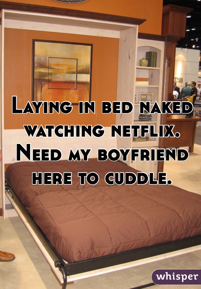 Laying in bed naked watching netflix. Need my boyfriend here to cuddle. 