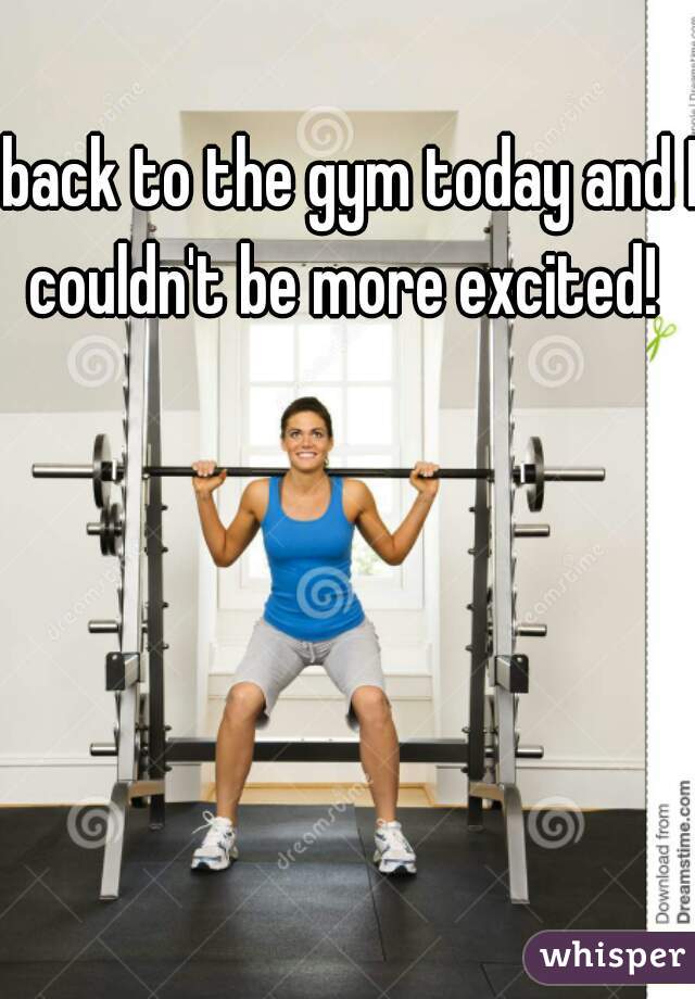 back to the gym today and I couldn't be more excited!  