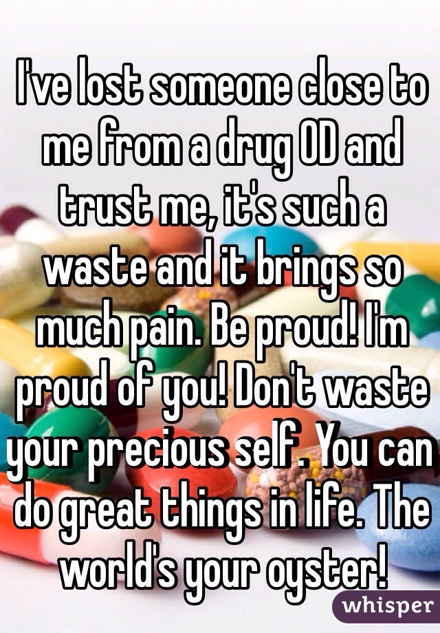 I've lost someone close to me from a drug OD and trust me, it's such a waste and it brings so much pain. Be proud! I'm proud of you! Don't waste your precious self. You can do great things in life. The world's your oyster! 