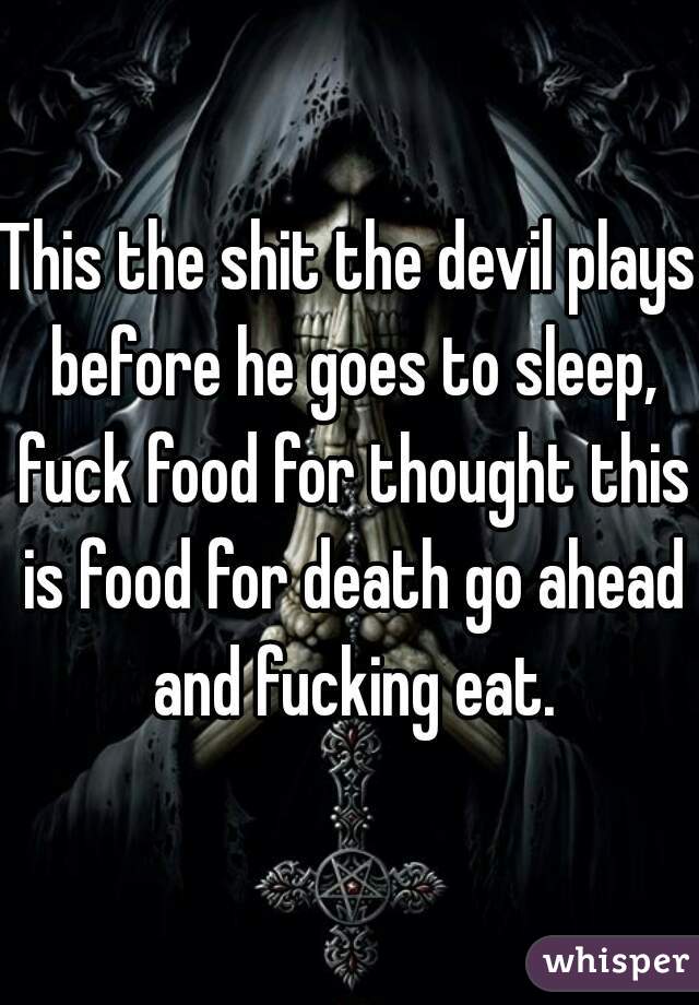This the shit the devil plays before he goes to sleep, fuck food for thought this is food for death go ahead and fucking eat.