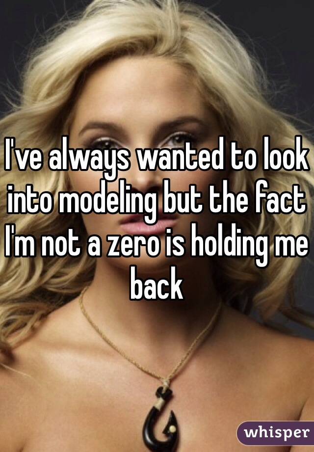 I've always wanted to look into modeling but the fact I'm not a zero is holding me back 