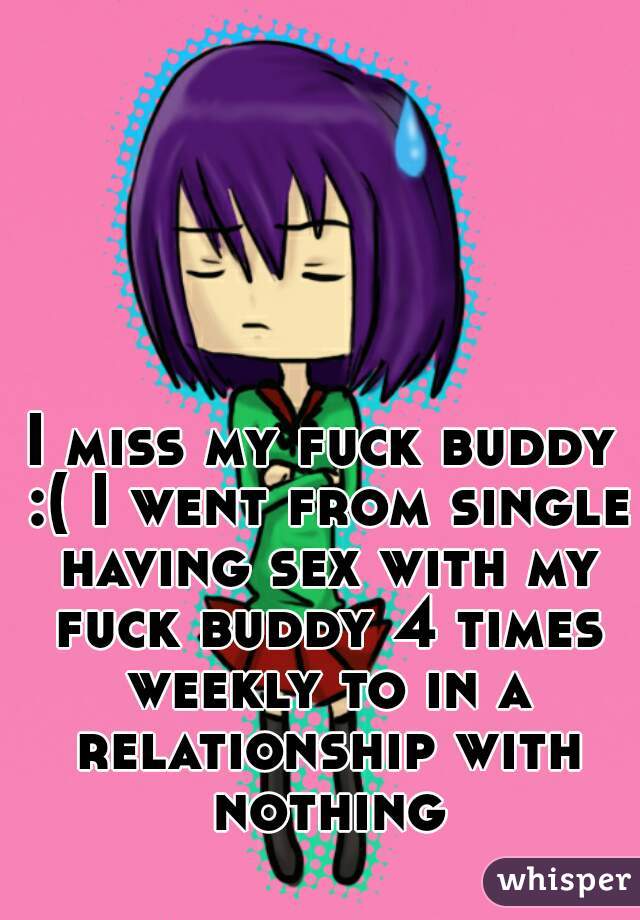 I miss my fuck buddy :( I went from single having sex with my fuck buddy 4 times weekly to in a relationship with nothing