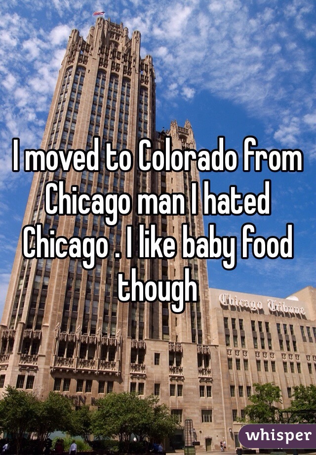 I moved to Colorado from Chicago man I hated Chicago . I like baby food though