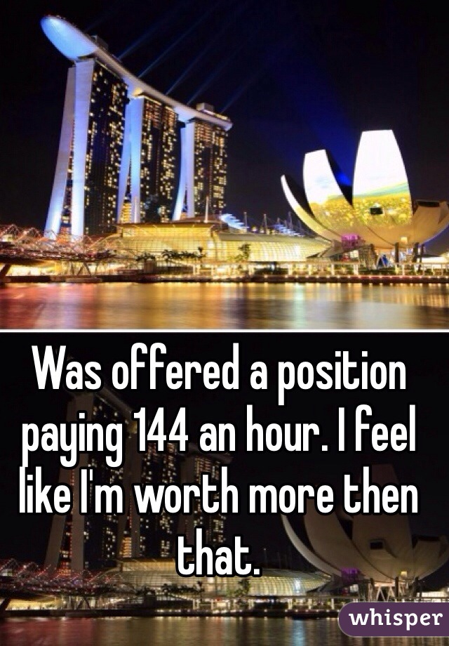 Was offered a position paying 144 an hour. I feel like I'm worth more then that. 