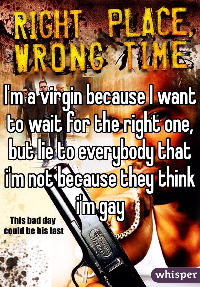 I'm a virgin because I want to wait for the right one, but lie to everybody that i'm not because they think i'm gay