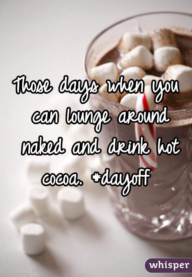 Those days when you can lounge around naked and drink hot cocoa. #dayoff 