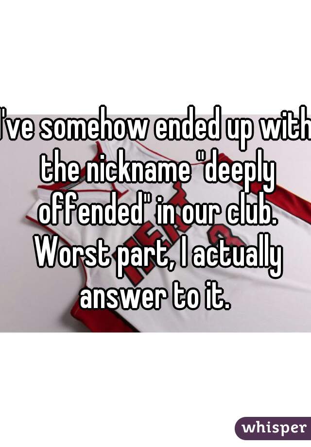 I've somehow ended up with the nickname "deeply offended" in our club. Worst part, I actually answer to it. 