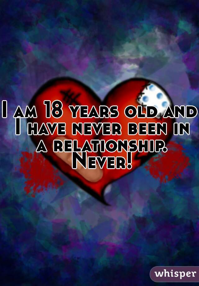 I am 18 years old and I have never been in a relationship. Never!