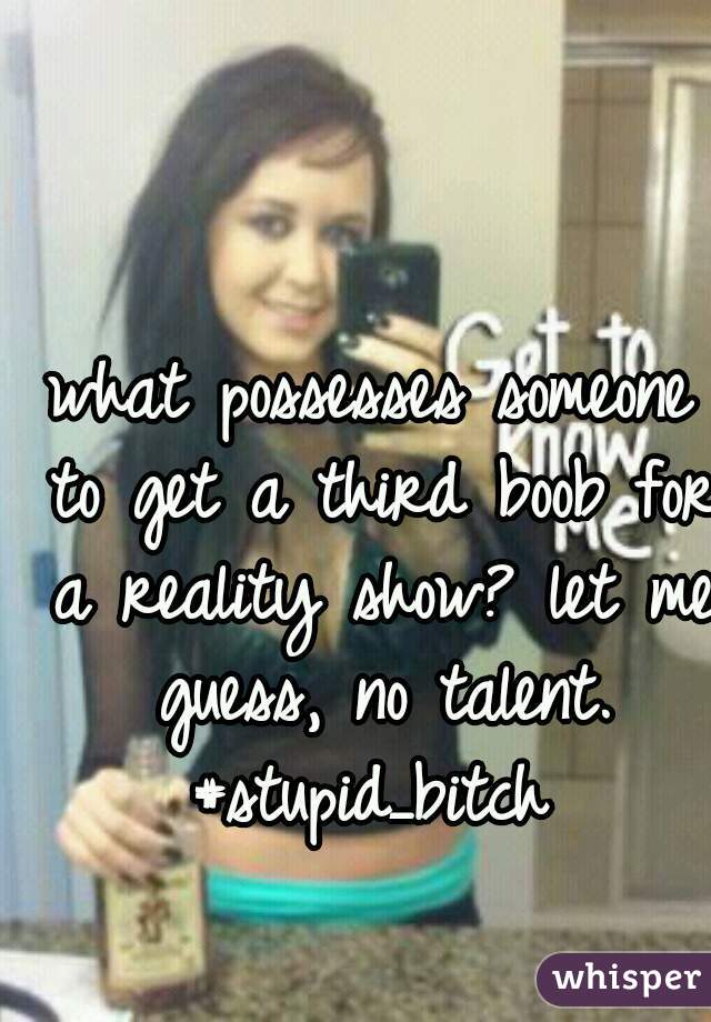 what possesses someone to get a third boob for a reality show? let me guess, no talent. #stupid_bitch 