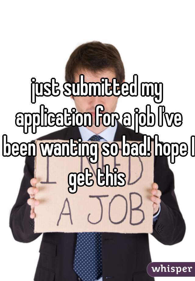 just submitted my application for a job I've been wanting so bad! hope I get this 