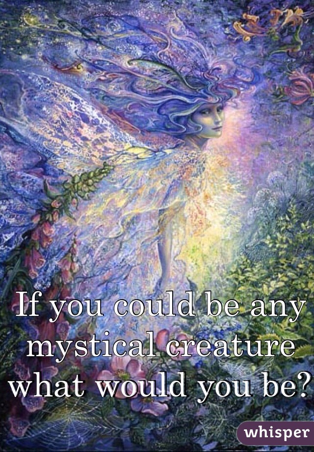 If you could be any mystical creature what would you be? 
