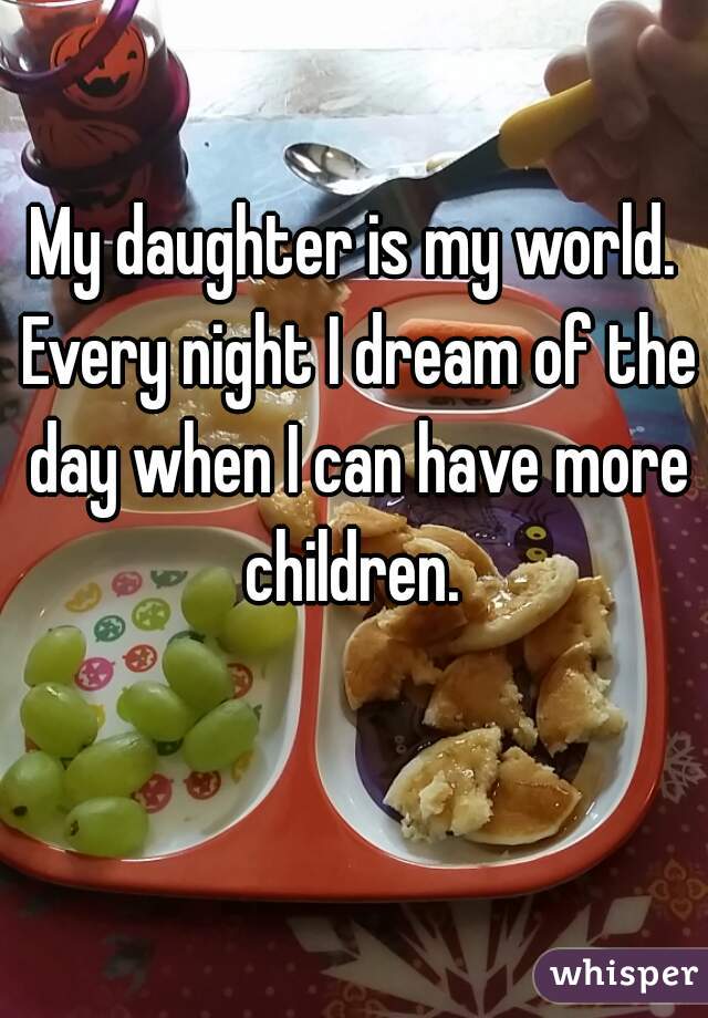 My daughter is my world. Every night I dream of the day when I can have more children. 