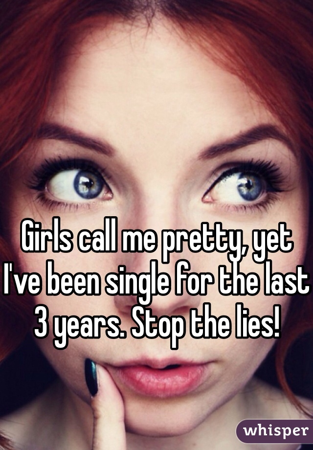 Girls call me pretty, yet I've been single for the last 3 years. Stop the lies! 