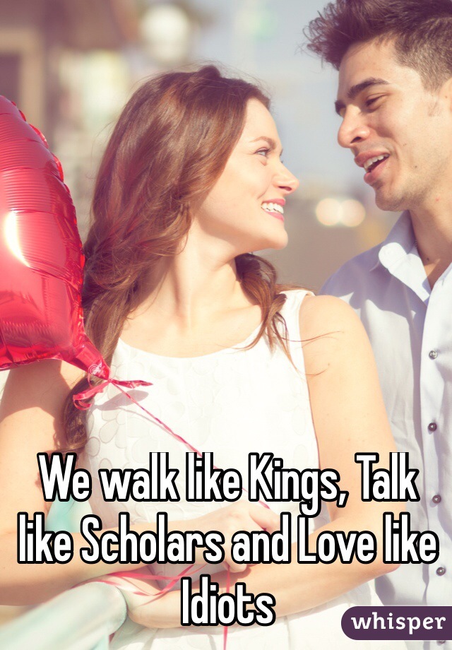 We walk like Kings, Talk like Scholars and Love like Idiots
