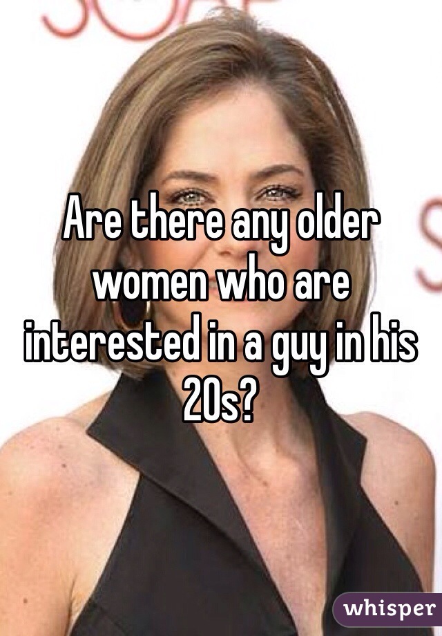 Are there any older women who are interested in a guy in his 20s?