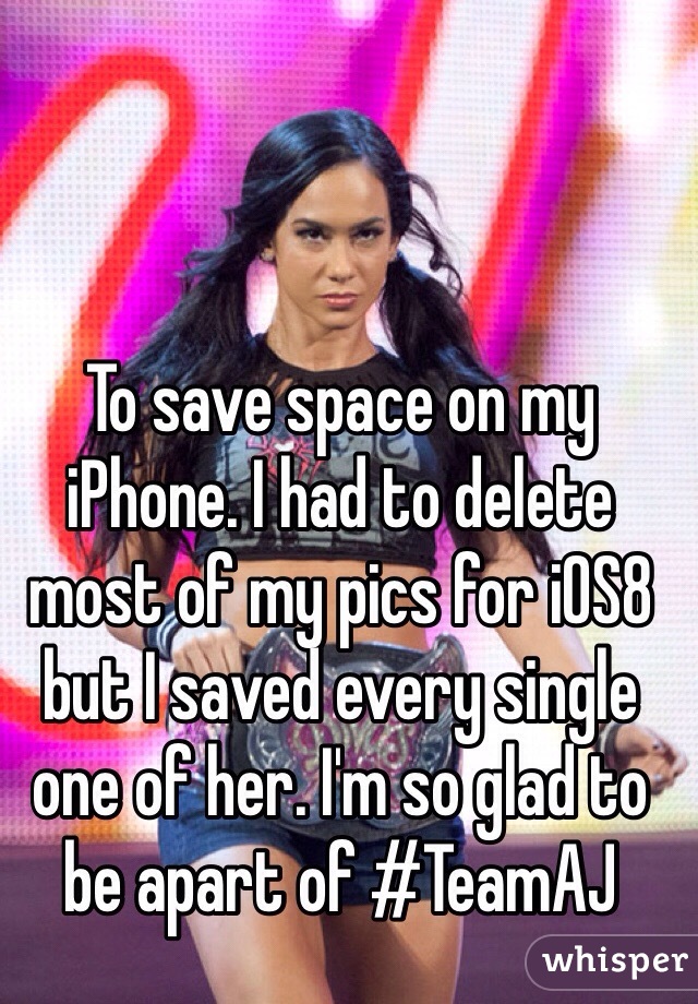 To save space on my iPhone. I had to delete most of my pics for iOS8 but I saved every single one of her. I'm so glad to be apart of #TeamAJ