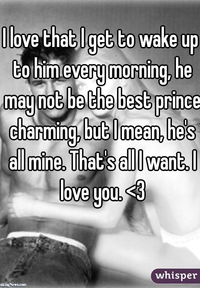 I love that I get to wake up to him every morning, he may not be the best prince charming, but I mean, he's all mine. That's all I want. I love you. <3