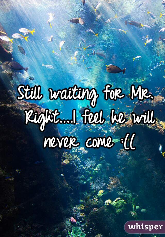 Still waiting for Mr. Right....I feel he will never come :((