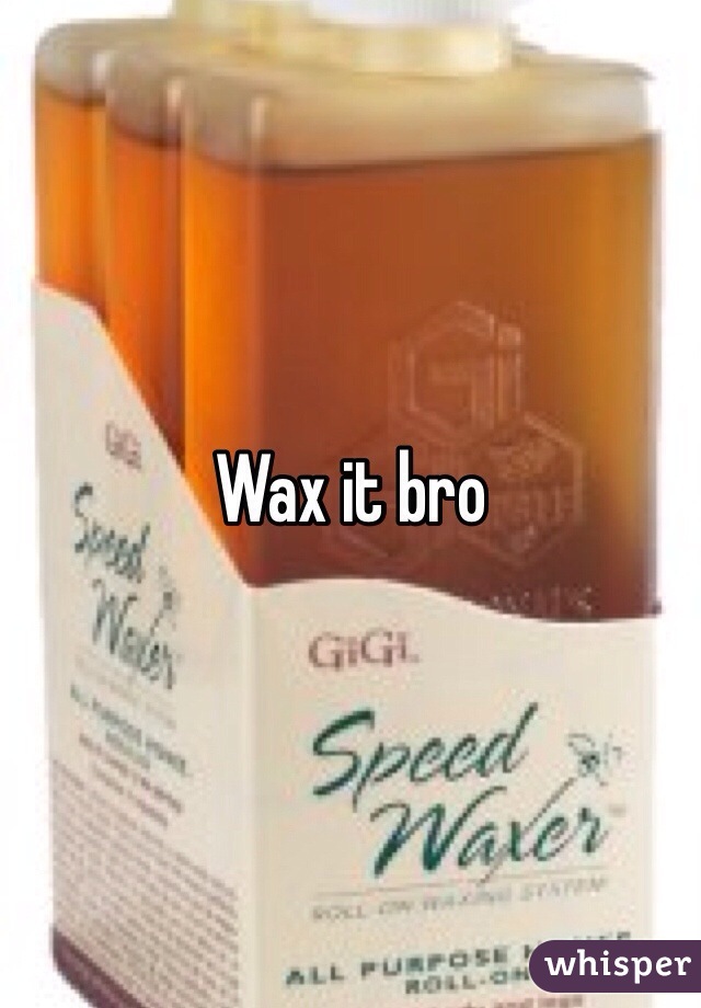 Wax it bro