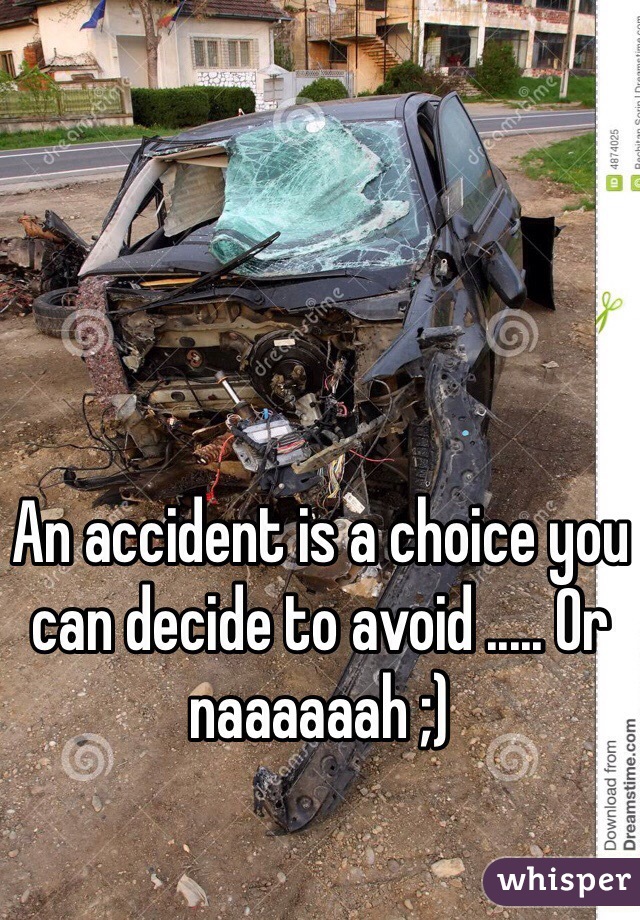 An accident is a choice you can decide to avoid ..... Or naaaaaah ;)