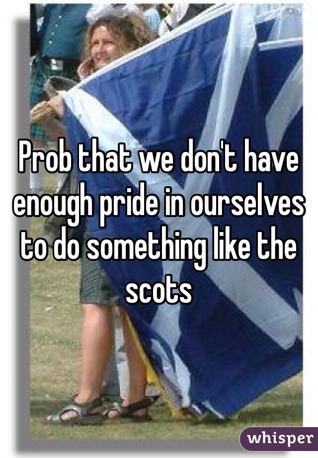 Prob that we don't have enough pride in ourselves to do something like the scots 