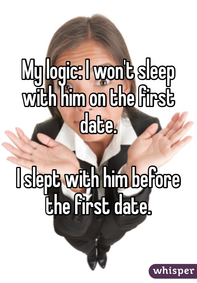 My logic: I won't sleep with him on the first date.

I slept with him before the first date.