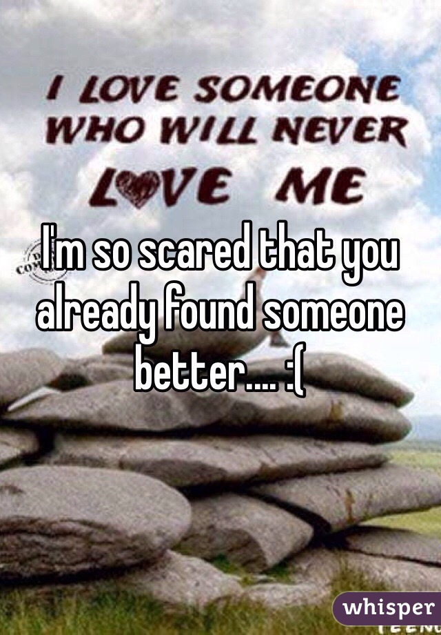 I'm so scared that you already found someone better.... :(