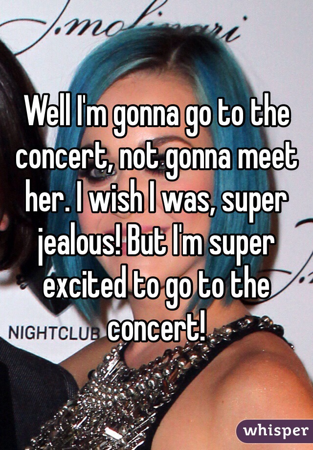 Well I'm gonna go to the concert, not gonna meet her. I wish I was, super jealous! But I'm super excited to go to the concert! 