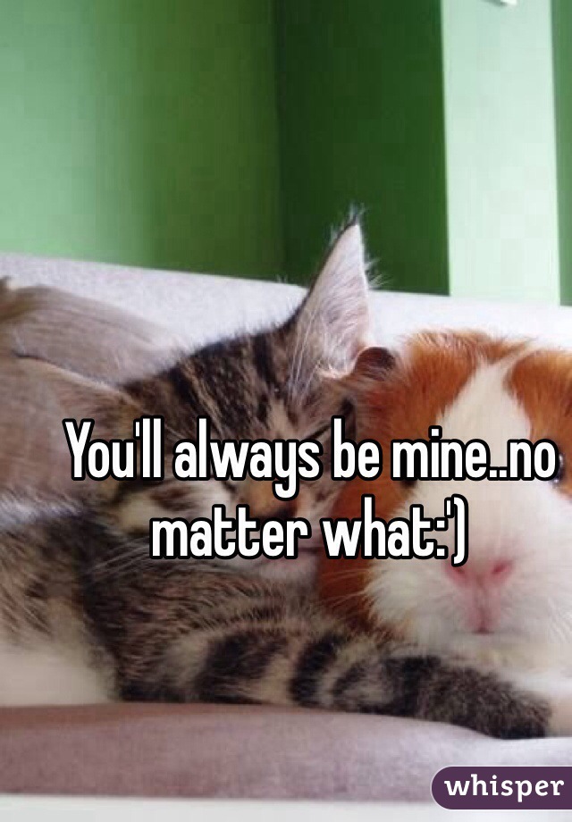 You'll always be mine..no matter what:') 