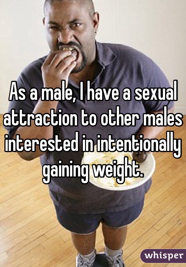 As a male, I have a sexual attraction to other males interested in intentionally gaining weight.
