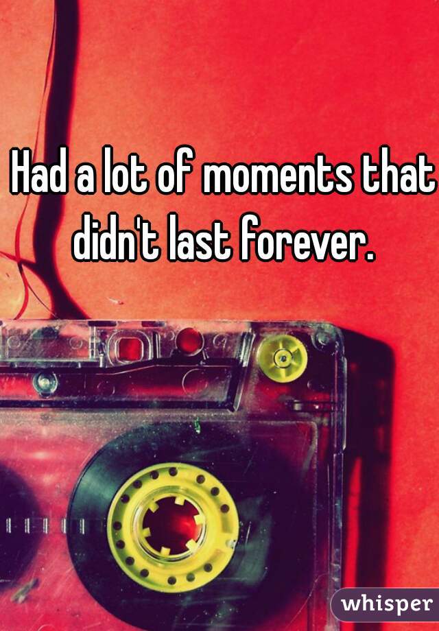Had a lot of moments that didn't last forever. 