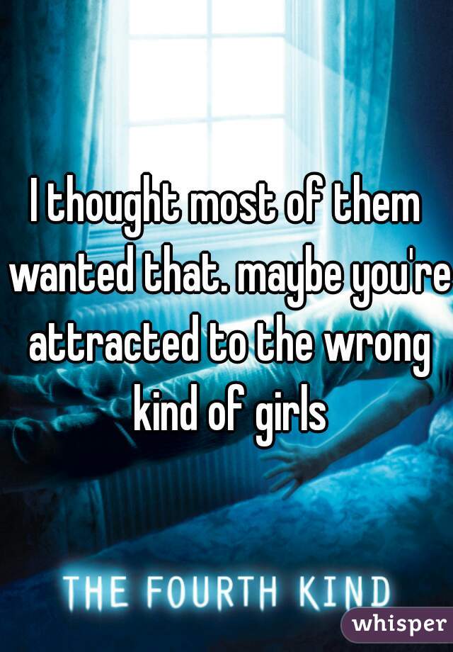 I thought most of them wanted that. maybe you're attracted to the wrong kind of girls