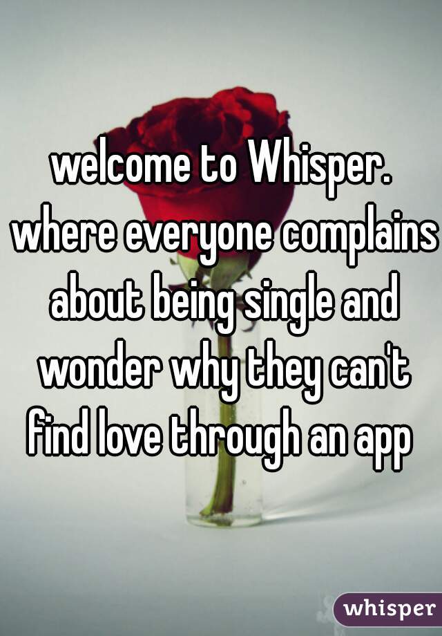 welcome to Whisper. where everyone complains about being single and wonder why they can't find love through an app 