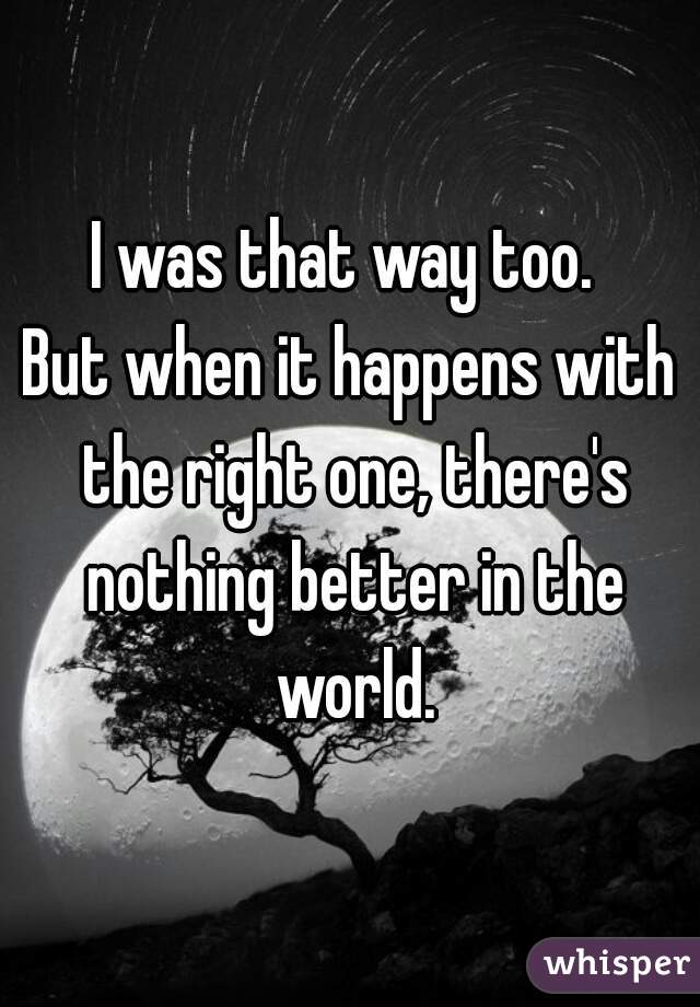 I was that way too. 
But when it happens with the right one, there's nothing better in the world.