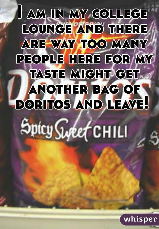 I am in my college lounge and there are way too many people here for my taste might get another bag of doritos and leave! 