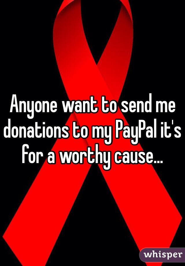 Anyone want to send me donations to my PayPal it's for a worthy cause...