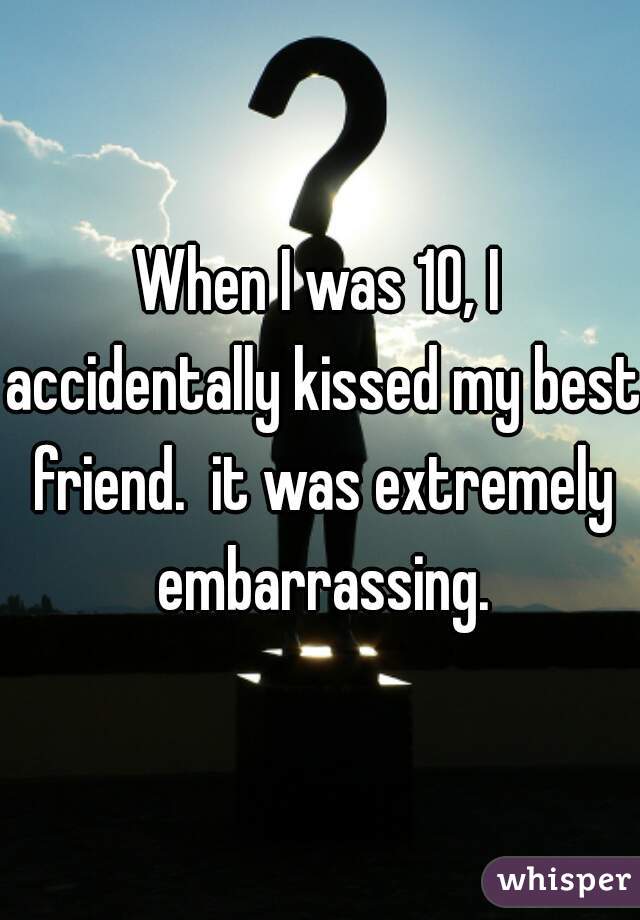 When I was 10, I accidentally kissed my best friend.  it was extremely embarrassing.
