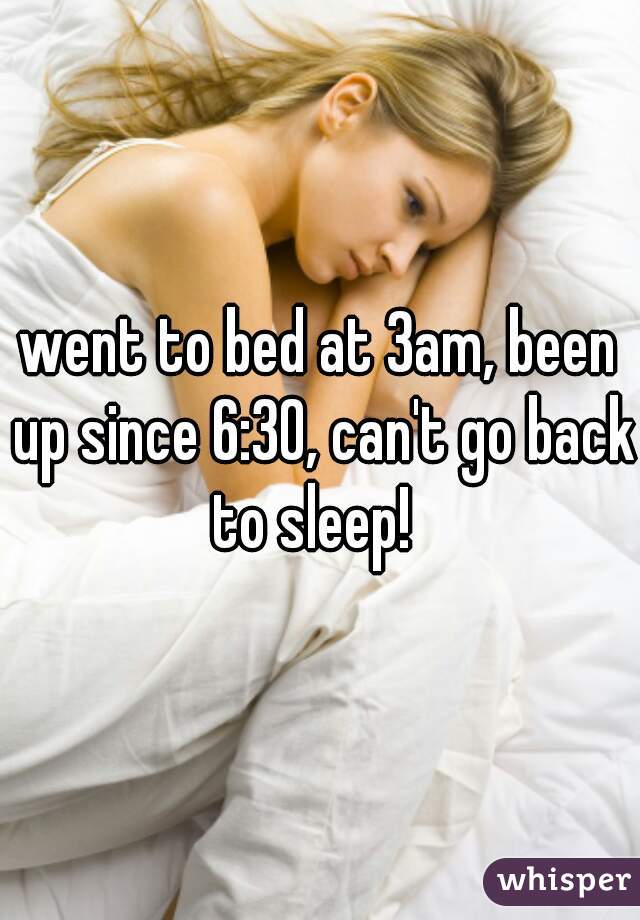 went to bed at 3am, been up since 6:30, can't go back to sleep!  