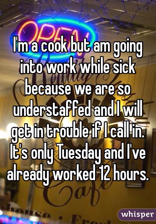 I'm a cook but am going into work while sick because we are so understaffed and I will get in trouble if I call in. 
It's only Tuesday and I've already worked 12 hours. 