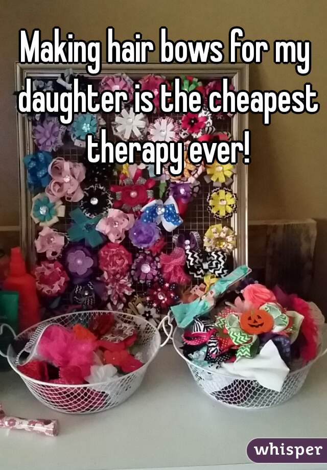 Making hair bows for my daughter is the cheapest therapy ever!