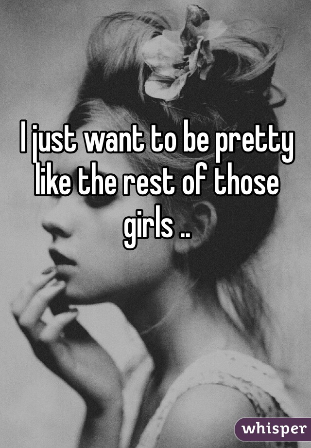 I just want to be pretty like the rest of those girls .. 