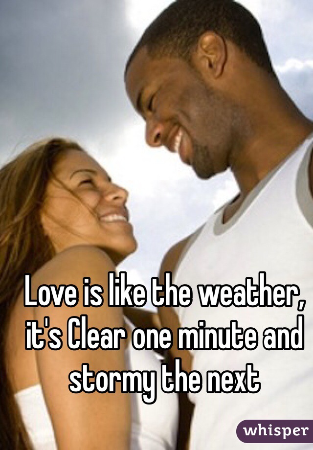 Love is like the weather, it's Clear one minute and stormy the next 