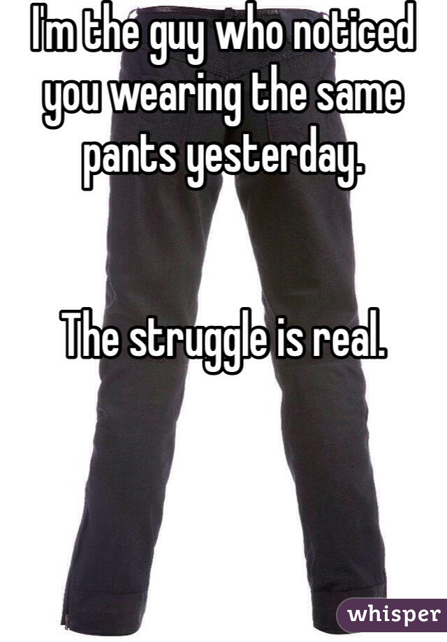 I'm the guy who noticed you wearing the same pants yesterday.


The struggle is real.