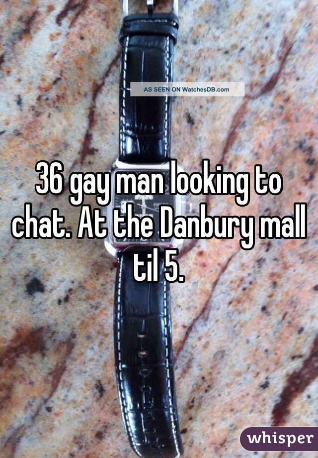 36 gay man looking to chat. At the Danbury mall til 5.