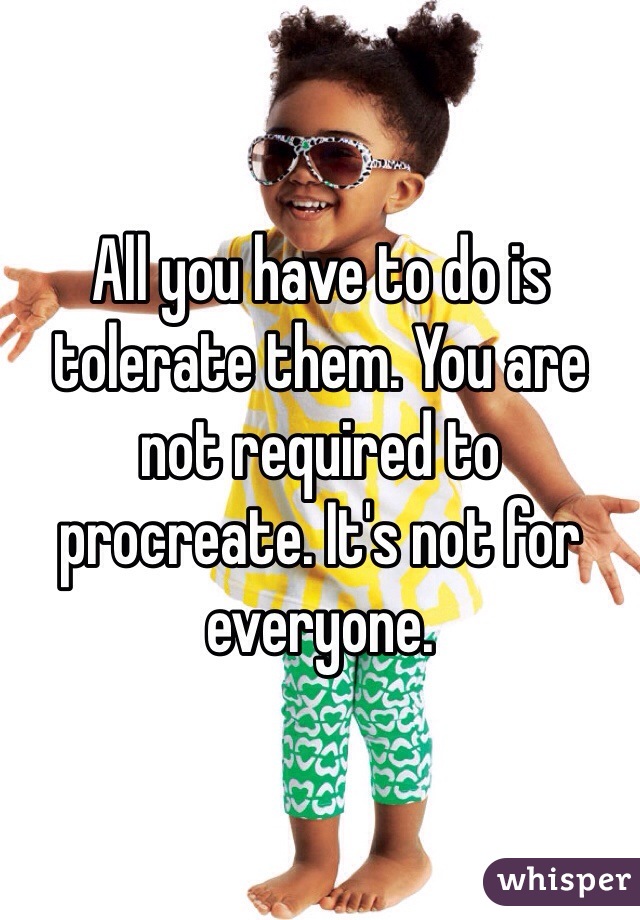All you have to do is tolerate them. You are not required to procreate. It's not for everyone. 