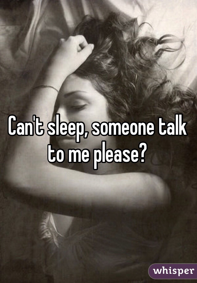 Can't sleep, someone talk to me please?