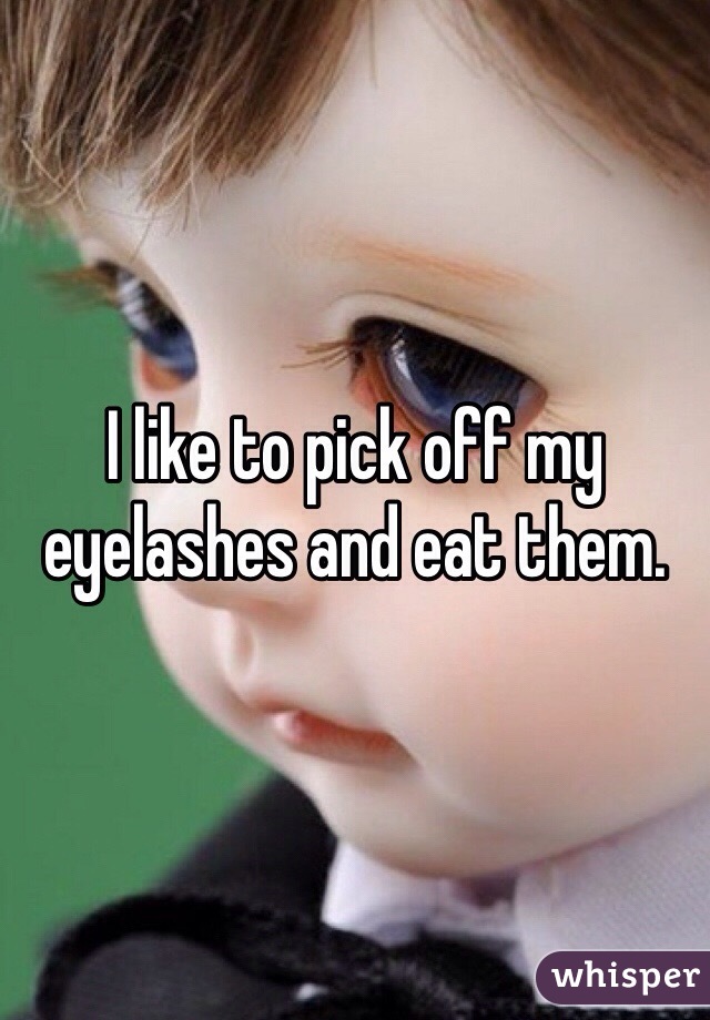 I like to pick off my eyelashes and eat them.