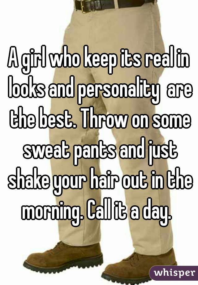 A girl who keep its real in looks and personality  are the best. Throw on some sweat pants and just shake your hair out in the morning. Call it a day.  