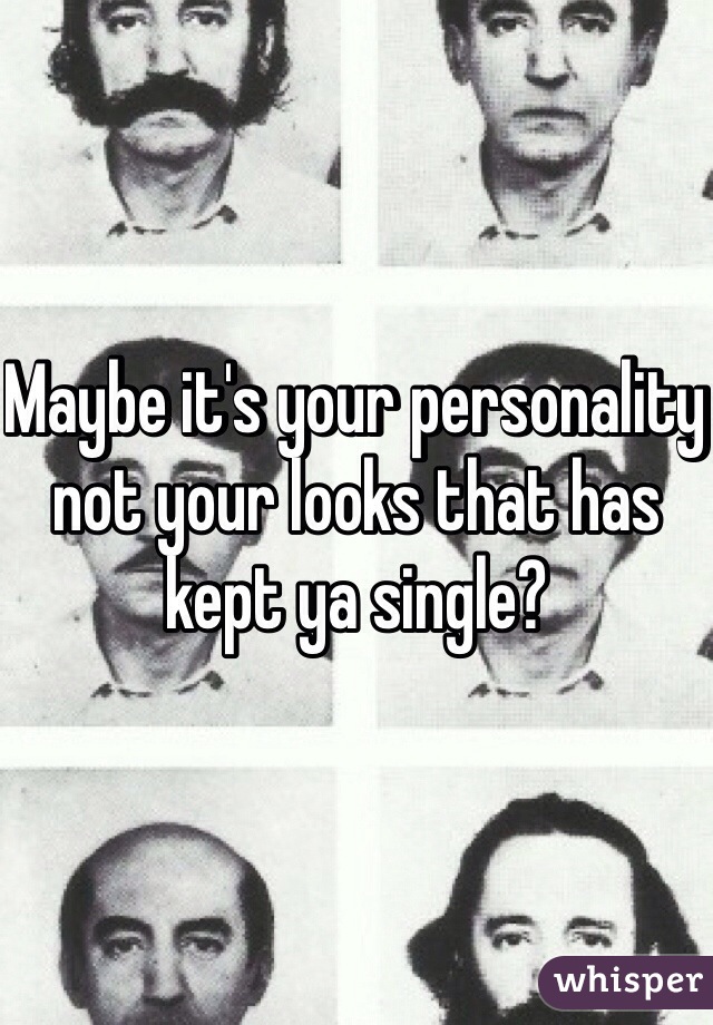 Maybe it's your personality not your looks that has kept ya single?