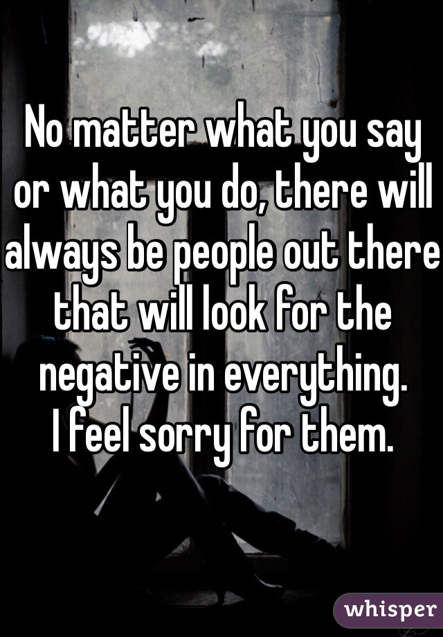 No matter what you say or what you do, there will always be people out there that will look for the negative in everything. 
I feel sorry for them. 